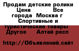 Продам детские ролики › Цена ­ 1 200 - Все города, Москва г. Спортивные и туристические товары » Другое   . Алтай респ.